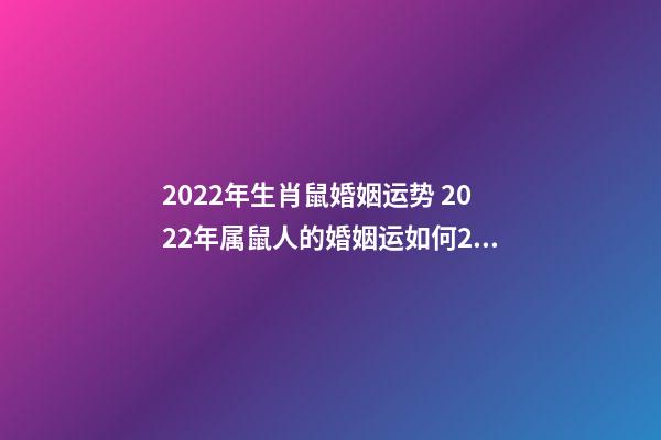 2022年生肖鼠婚姻运势 2022年属鼠人的婚姻运如何2022年生肖属鼠的人情感婚姻运解析-第1张-观点-玄机派